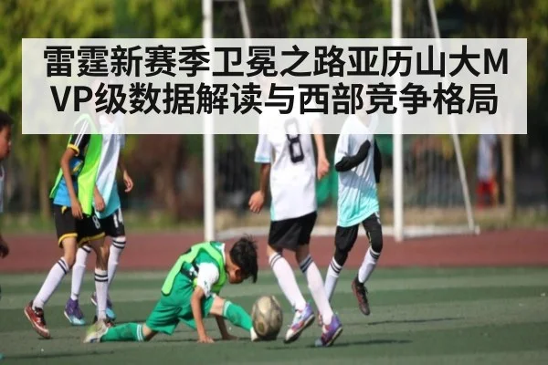 雷霆新赛季卫冕之路亚历山大MVP级数据解读与西部竞争格局(kaiyun)